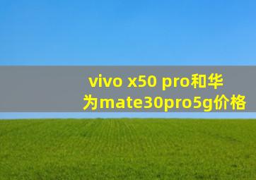 vivo x50 pro和华为mate30pro5g价格